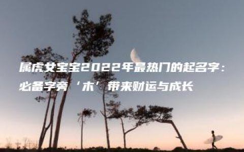 属虎女宝宝2022年最热门的起名字：必备字旁‘木’带来财运与成长