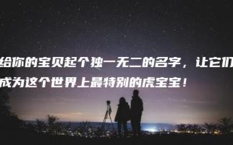 给你的宝贝起个独一无二的名字，让它们成为这个世界上最特别的虎宝宝！