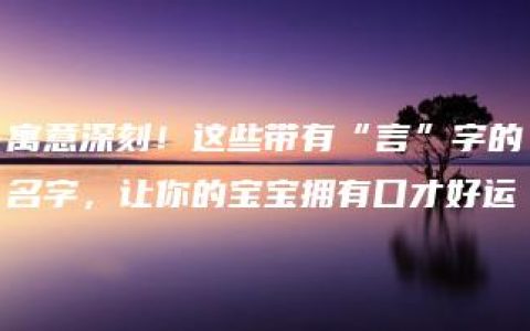 寓意深刻！这些带有“言”字的名字，让你的宝宝拥有口才好运