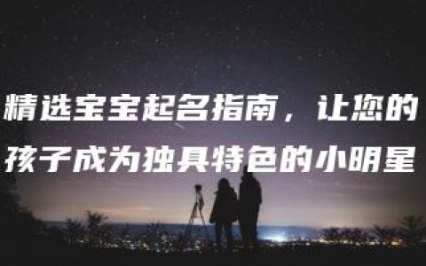 精选宝宝起名指南，让您的孩子成为独具特色的小明星