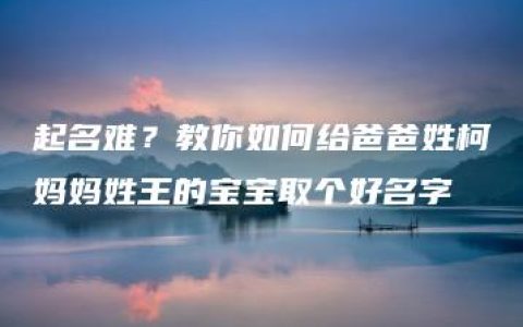 起名难？教你如何给爸爸姓柯妈妈姓王的宝宝取个好名字