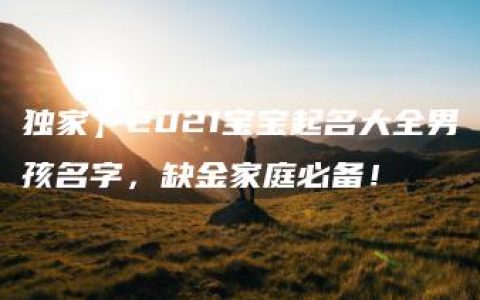 独家】2021宝宝起名大全男孩名字，缺金家庭必备！