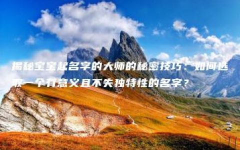 揭秘宝宝起名字的大师的秘密技巧：如何选取一个有意义且不失独特性的名字？