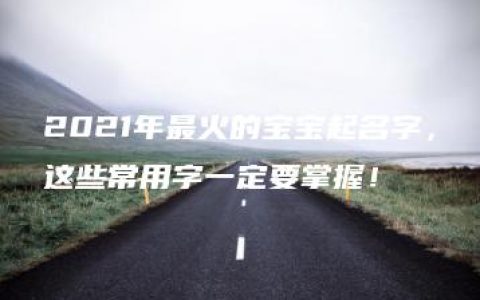 2021年最火的宝宝起名字，这些常用字一定要掌握！