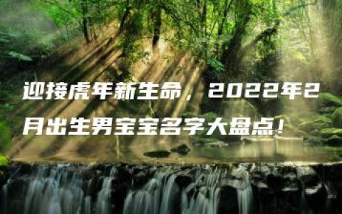 迎接虎年新生命，2022年2月出生男宝宝名字大盘点！