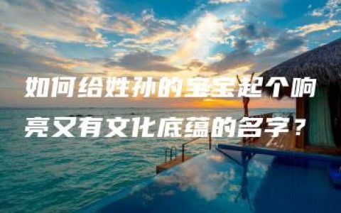 如何给姓孙的宝宝起个响亮又有文化底蕴的名字？