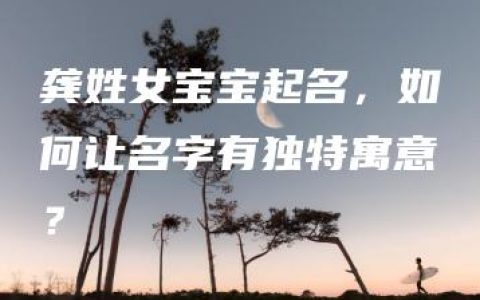 龚姓女宝宝起名，如何让名字有独特寓意？