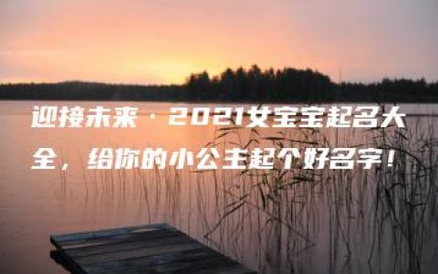 迎接未来·2021女宝宝起名大全，给你的小公主起个好名字！