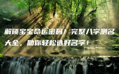 解锁宝宝命运密码！完整八字测名大全，助你轻松选好名字！