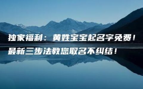 独家福利：黄姓宝宝起名字免费！最新三步法教您取名不纠结！