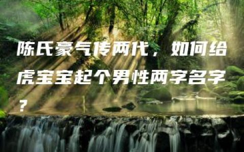 陈氏豪气传两代，如何给虎宝宝起个男性两字名字？