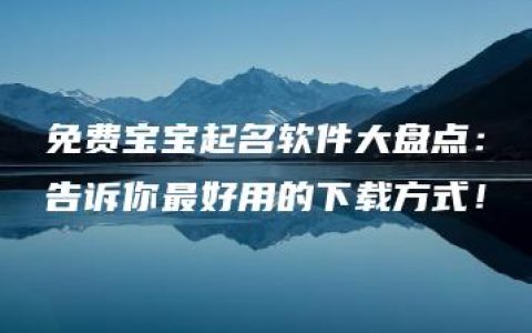 免费宝宝起名软件大盘点：告诉你最好用的下载方式！