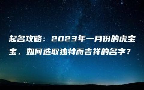 起名攻略：2023年一月份的虎宝宝，如何选取独特而吉祥的名字？