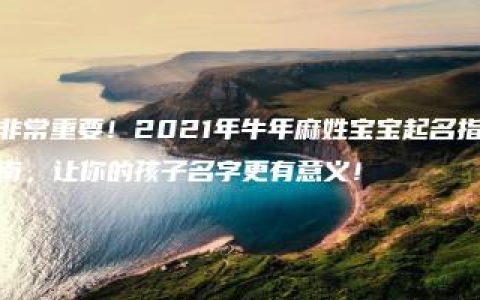 非常重要！2021年牛年麻姓宝宝起名指南，让你的孩子名字更有意义！