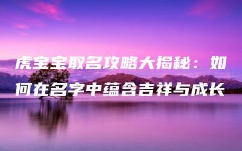 虎宝宝取名攻略大揭秘：如何在名字中蕴含吉祥与成长