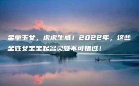 金童玉女，虎虎生威！2022年，这些金姓女宝宝起名灵感不可错过！