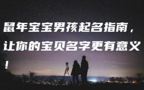 鼠年宝宝男孩起名指南，让你的宝贝名字更有意义！