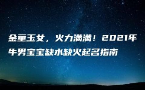 金童玉女，火力满满！2021年牛男宝宝缺水缺火起名指南