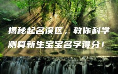 揭秘起名误区，教你科学测算新生宝宝名字得分！