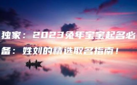 独家：2023兔年宝宝起名必备：姓刘的精选取名指南！