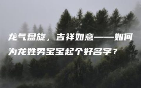 龙气盘旋，吉祥如意——如何为龙姓男宝宝起个好名字？