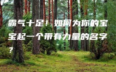 霸气十足！如何为你的宝宝起一个带有力量的名字？