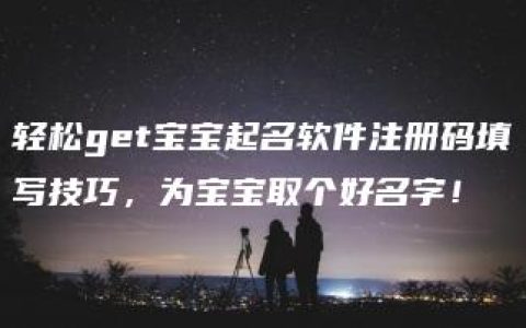 轻松get宝宝起名软件注册码填写技巧，为宝宝取个好名字！