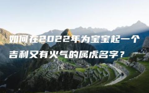 如何在2022年为宝宝起一个吉利又有火气的属虎名字？