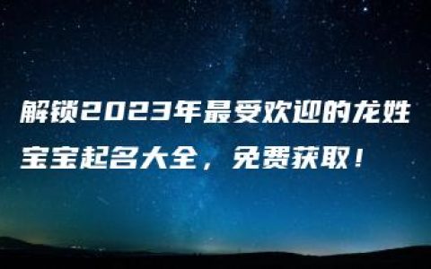 解锁2023年最受欢迎的龙姓宝宝起名大全，免费获取！