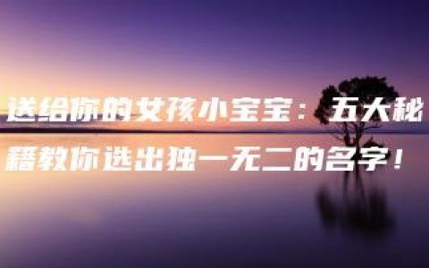 送给你的女孩小宝宝：五大秘籍教你选出独一无二的名字！