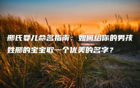 邢氏婴儿命名指南：如何给你的男孩姓邢的宝宝取一个优美的名字？