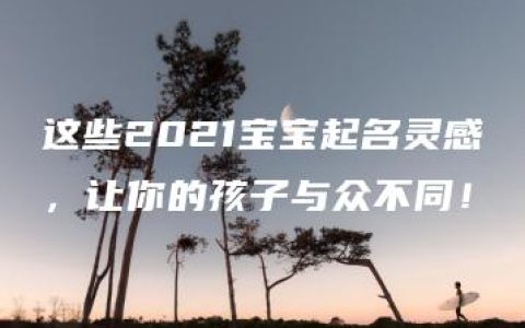 这些2021宝宝起名灵感，让你的孩子与众不同！