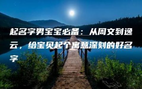 起名字男宝宝必备：从周文到逸云，给宝贝起个寓意深刻的好名字