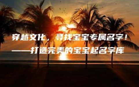 穿越文化，寻找宝宝专属名字！——打造完美的宝宝起名字库