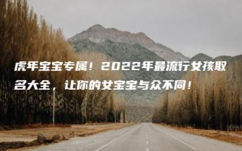 虎年宝宝专属！2022年最流行女孩取名大全，让你的女宝宝与众不同！