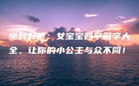 绝对好听：女宝宝四字名字大全，让你的小公主与众不同！