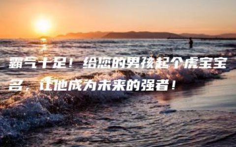 霸气十足！给您的男孩起个虎宝宝名，让他成为未来的强者！