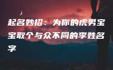 起名妙招：为你的虎男宝宝取个与众不同的李姓名字