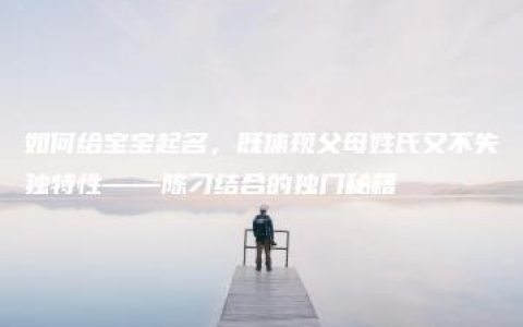 如何给宝宝起名，既体现父母姓氏又不失独特性——陈刁结合的独门秘籍