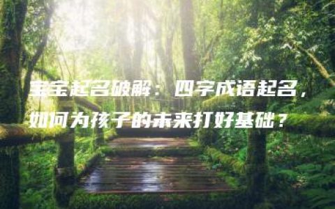 宝宝起名破解：四字成语起名，如何为孩子的未来打好基础？