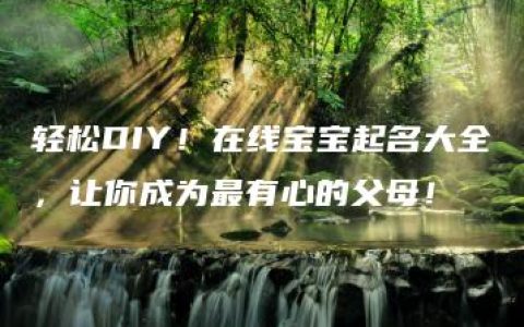 轻松DIY！在线宝宝起名大全，让你成为最有心的父母！