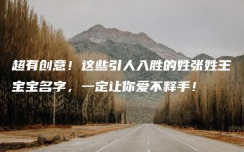 超有创意！这些引人入胜的姓张姓王宝宝名字，一定让你爱不释手！