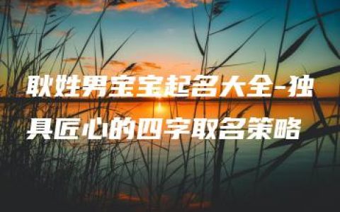 耿姓男宝宝起名大全-独具匠心的四字取名策略