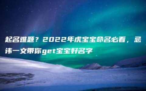 起名难题？2022年虎宝宝命名必看，忌讳一文带你get宝宝好名字