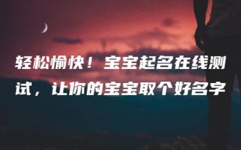 轻松愉快！宝宝起名在线测试，让你的宝宝取个好名字