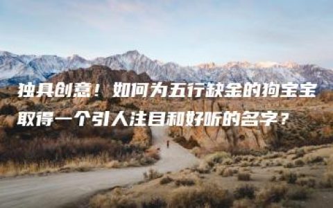 独具创意！如何为五行缺金的狗宝宝取得一个引人注目和好听的名字？