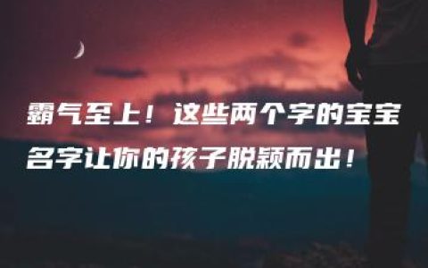 霸气至上！这些两个字的宝宝名字让你的孩子脱颖而出！