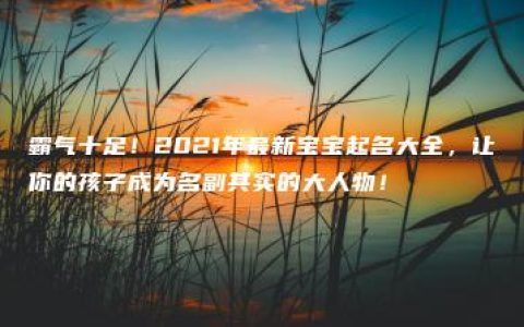 霸气十足！2021年最新宝宝起名大全，让你的孩子成为名副其实的大人物！