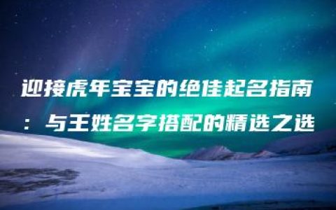 迎接虎年宝宝的绝佳起名指南：与王姓名字搭配的精选之选