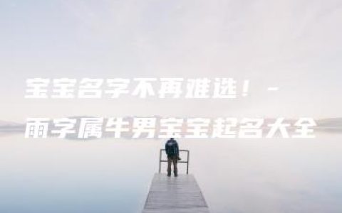 宝宝名字不再难选！- 雨字属牛男宝宝起名大全